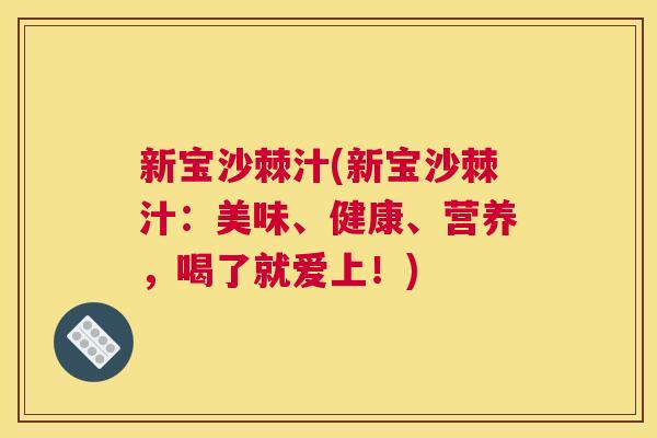 新宝沙棘汁(新宝沙棘汁：美味、健康、营养，喝了就爱上！)