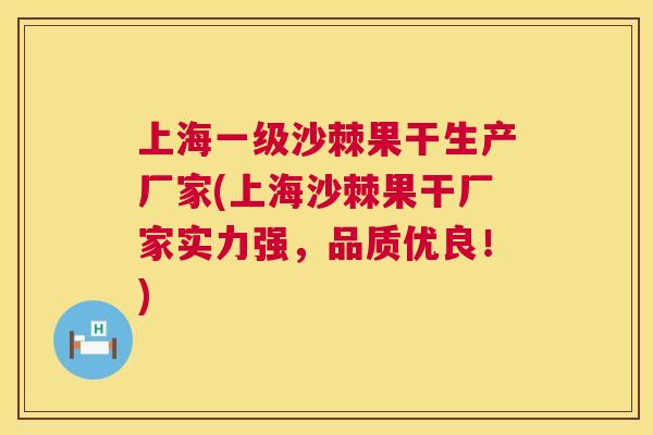 上海一级沙棘果干生产厂家(上海沙棘果干厂家实力强，品质优良！)