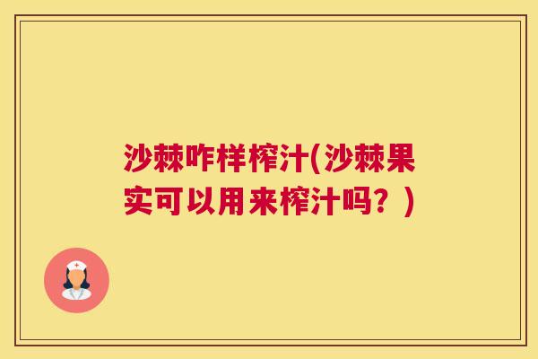 沙棘咋样榨汁(沙棘果实可以用来榨汁吗？)