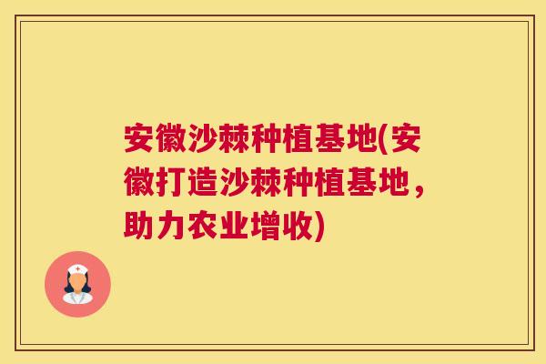 安徽沙棘种植基地(安徽打造沙棘种植基地，助力农业增收)