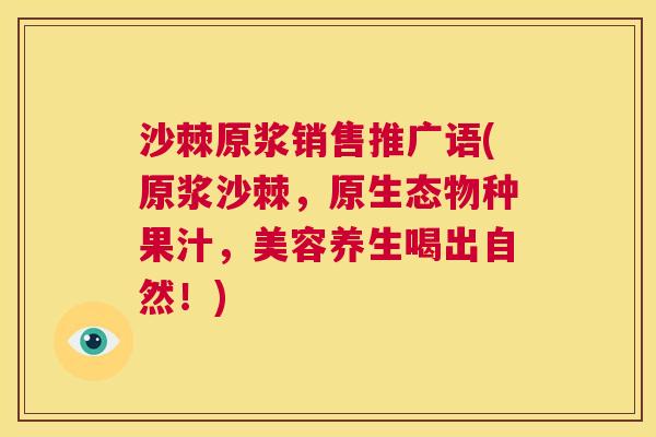 沙棘原浆销售推广语(原浆沙棘，原生态物种果汁，美容养生喝出自然！)