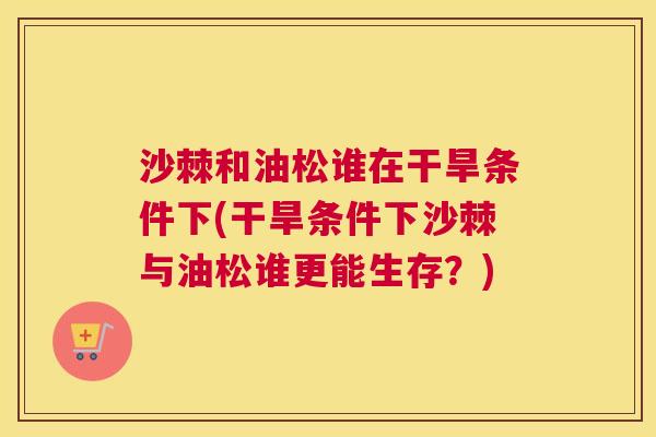沙棘和油松谁在干旱条件下(干旱条件下沙棘与油松谁更能生存？)