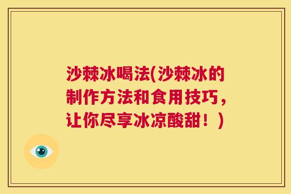 沙棘冰喝法(沙棘冰的制作方法和食用技巧，让你尽享冰凉酸甜！)