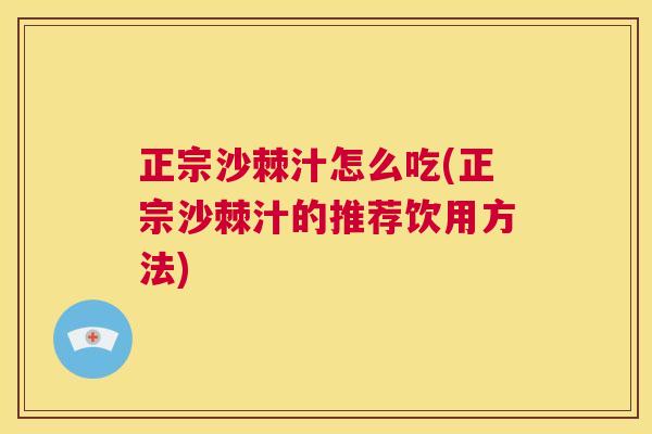 正宗沙棘汁怎么吃(正宗沙棘汁的推荐饮用方法)