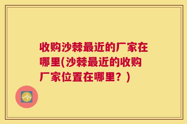 收购沙棘最近的厂家在哪里(沙棘最近的收购厂家位置在哪里？)