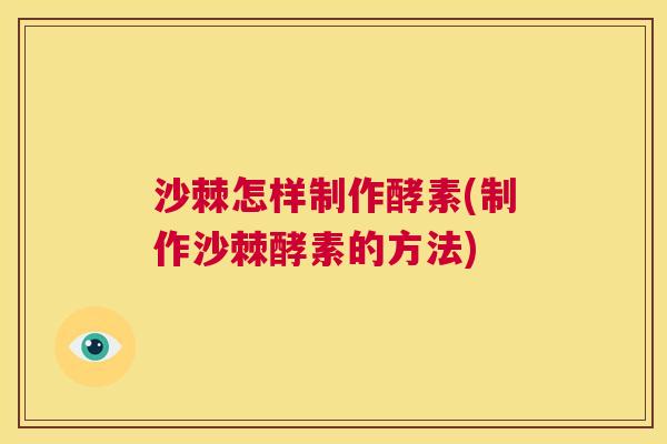 沙棘怎样制作酵素(制作沙棘酵素的方法)