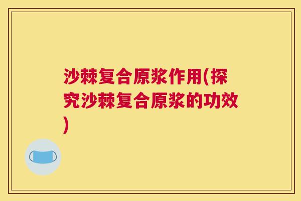 沙棘复合原浆作用(探究沙棘复合原浆的功效)