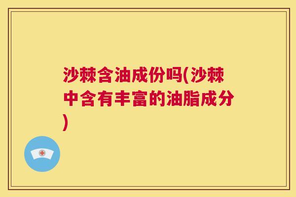 沙棘含油成份吗(沙棘中含有丰富的油脂成分)