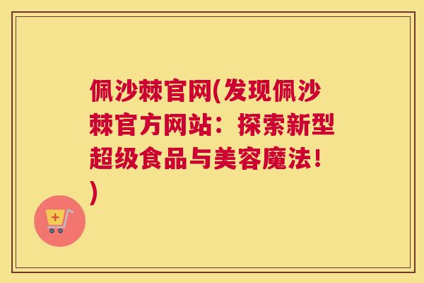 佩沙棘官网(发现佩沙棘官方网站：探索新型超级食品与美容魔法！)