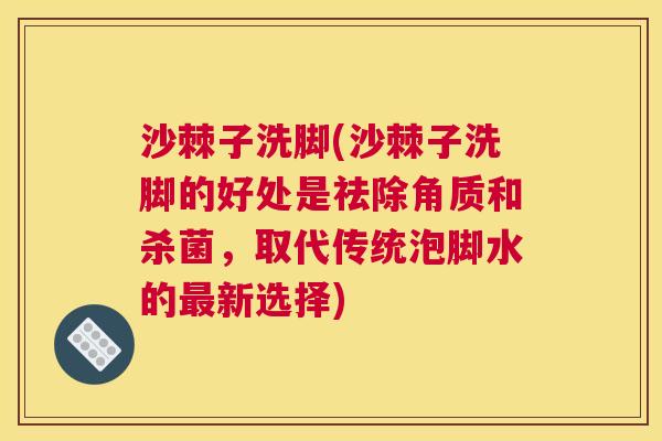 沙棘子洗脚(沙棘子洗脚的好处是祛除角质和杀菌,取代传统泡脚水的新选择) 沙棘子洗脚(沙棘子洗脚的好处是祛除角质和杀菌,取代传统泡脚水的新选择)