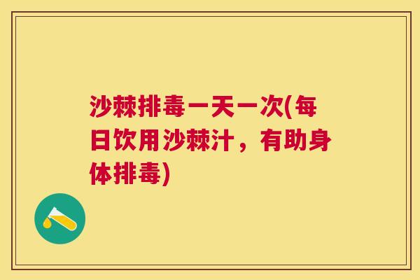 沙棘排毒一天一次(每日饮用沙棘汁，有助身体排毒)
