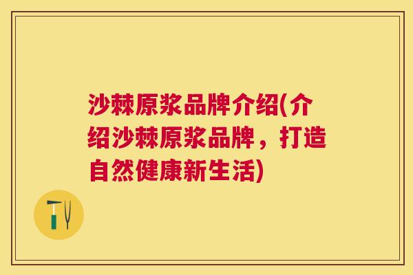 沙棘原浆品牌介绍(介绍沙棘原浆品牌，打造自然健康新生活)