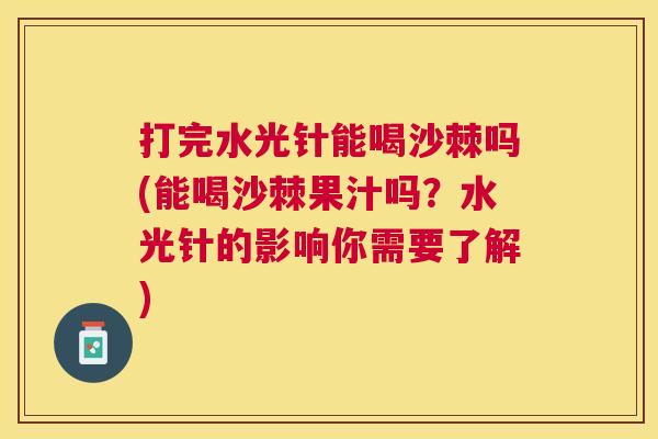 打完水光针能喝沙棘吗(能喝沙棘果汁吗？水光针的影响你需要了解)