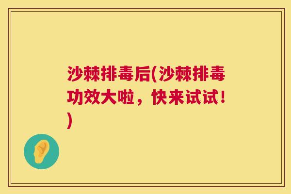沙棘排毒后(沙棘排毒功效大啦，快来试试！)