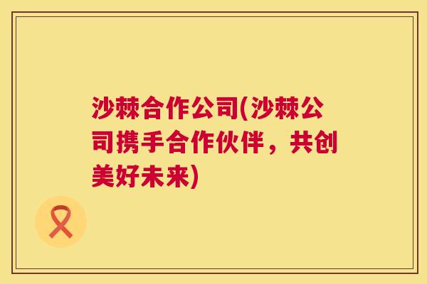 沙棘合作公司(沙棘公司携手合作伙伴，共创美好未来)