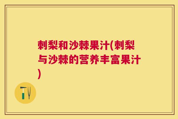 刺梨和沙棘果汁(刺梨与沙棘的营养丰富果汁)