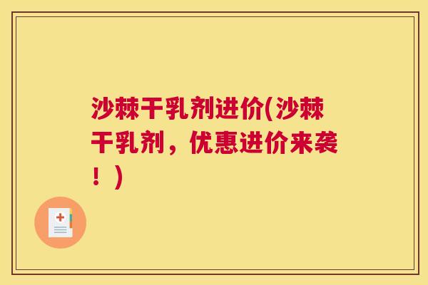 沙棘干乳剂进价(沙棘干乳剂，优惠进价来袭！)