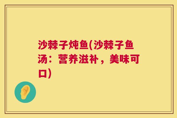 沙棘子炖鱼(沙棘子鱼汤：营养滋补，美味可口)