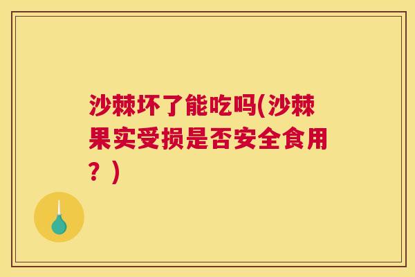 沙棘坏了能吃吗(沙棘果实受损是否安全食用?) 沙棘坏了能吃吗(沙棘果实受损是否安全食用?)