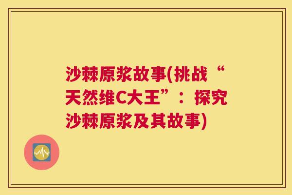 沙棘原浆故事(挑战“天然维C大王”：探究沙棘原浆及其故事)