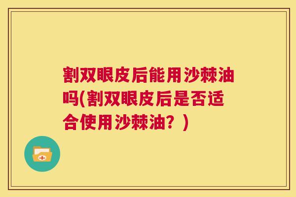 割双眼皮后能用沙棘油吗(割双眼皮后是否适合使用沙棘油？)