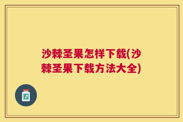 沙棘圣果怎样下载(沙棘圣果下载方法大全)
