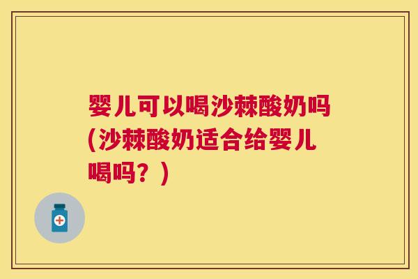 婴儿可以喝沙棘酸奶吗(沙棘酸奶适合给婴儿喝吗？)