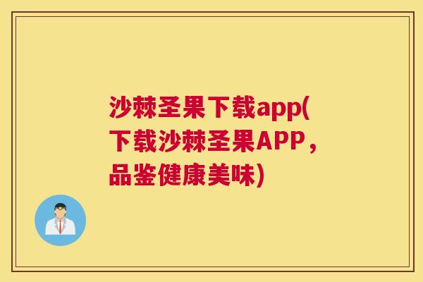 沙棘圣果下载app(下载沙棘圣果APP，品鉴健康美味)