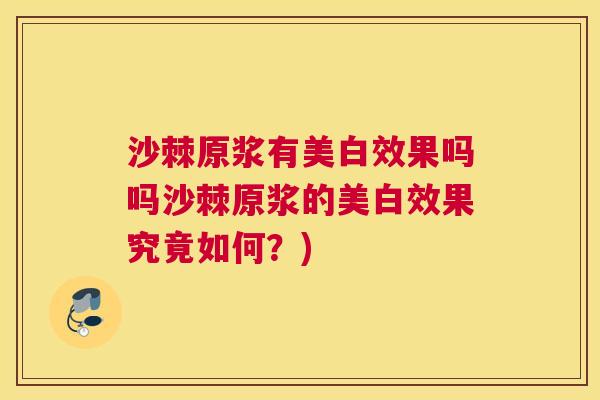 沙棘原浆有美白效果吗吗沙棘原浆的美白效果究竟如何？)