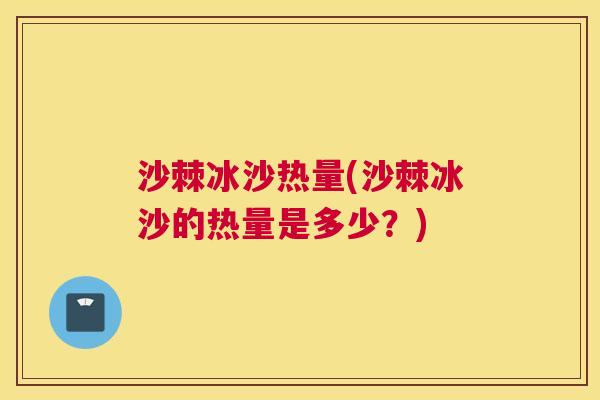 沙棘冰沙热量(沙棘冰沙的热量是多少？)