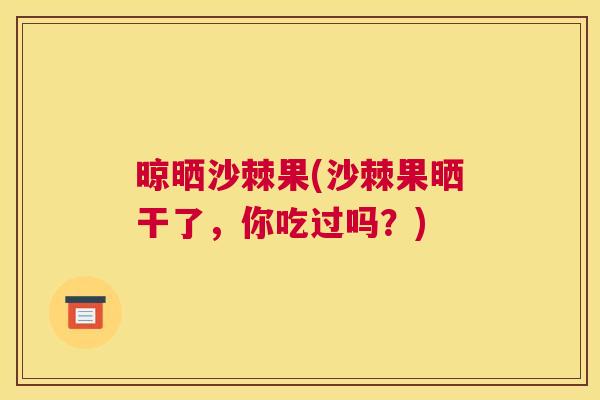 晾晒沙棘果(沙棘果晒干了，你吃过吗？)