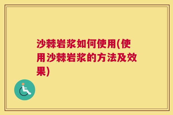 沙棘岩浆如何使用(使用沙棘岩浆的方法及效果)