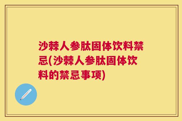 沙棘人参肽固体饮料禁忌(沙棘人参肽固体饮料的禁忌事项)