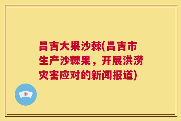 昌吉大果沙棘(昌吉市生产沙棘果,开展洪涝灾害应对的新闻报道)