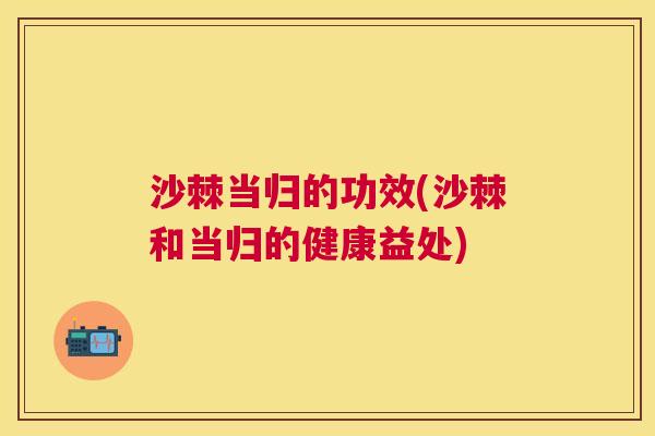 沙棘当归的功效(沙棘和当归的健康益处)