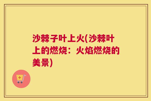 沙棘子叶上火(沙棘叶上的燃烧：火焰燃烧的美景)