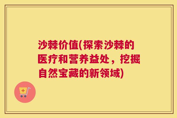 沙棘价值(探索沙棘的医疗和营养益处，挖掘自然宝藏的新领域)