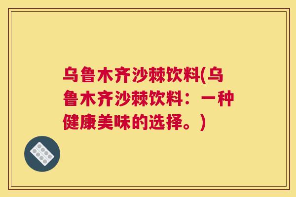 乌鲁木齐沙棘饮料(乌鲁木齐沙棘饮料：一种健康美味的选择。)