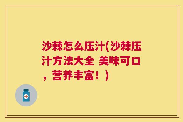 沙棘怎么压汁(沙棘压汁方法大全 美味可口，营养丰富！)