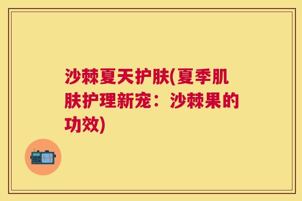 沙棘夏天护肤(夏季肌肤护理新宠：沙棘果的功效)