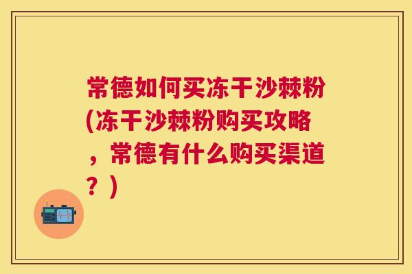 常德如何买冻干沙棘粉(冻干沙棘粉购买攻略，常德有什么购买渠道？)