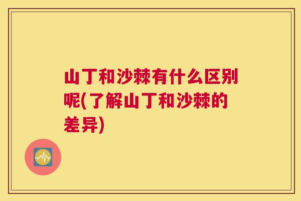 山丁和沙棘有什么区别呢(了解山丁和沙棘的差异)