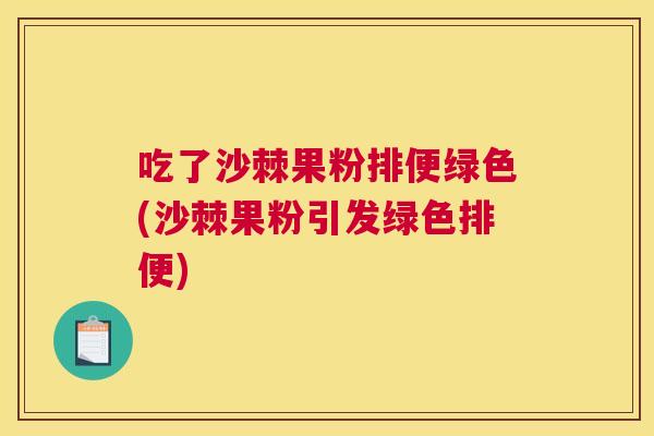 吃了沙棘果粉排便绿色(沙棘果粉引发绿色排便)