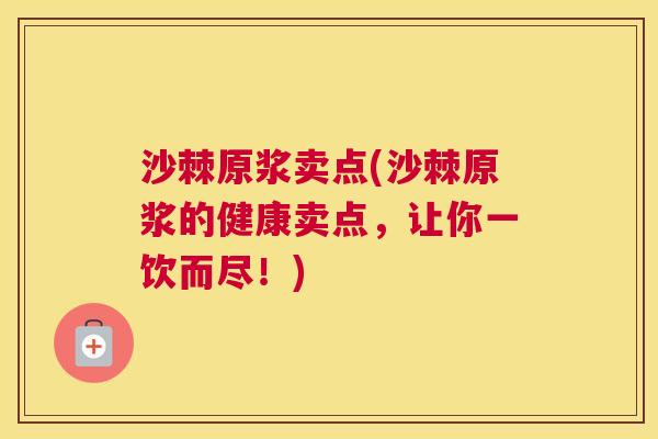 沙棘原浆卖点(沙棘原浆的健康卖点，让你一饮而尽！)