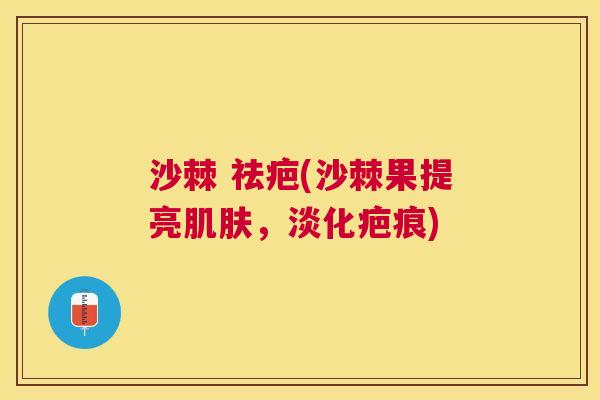 沙棘 祛疤(沙棘果提亮肌肤，淡化疤痕)