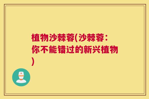 植物沙棘蓉(沙棘蓉：你不能错过的新兴植物)