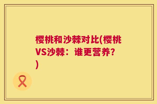 樱桃和沙棘对比(樱桃VS沙棘：谁更营养？)