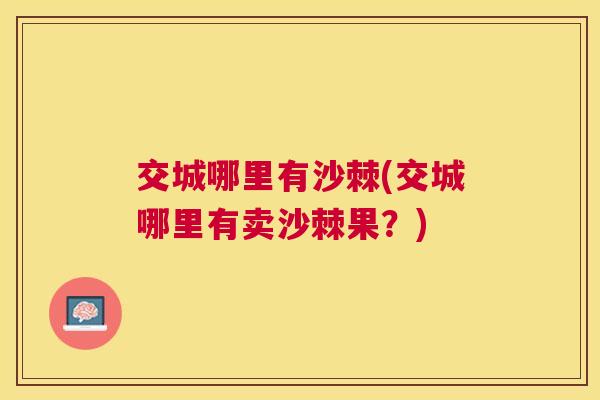 交城哪里有沙棘(交城哪里有卖沙棘果？)
