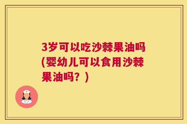 3岁可以吃沙棘果油吗(婴幼儿可以食用沙棘果油吗？)