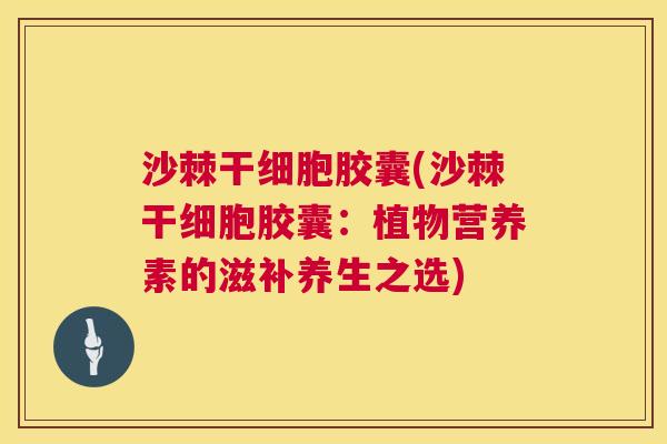 沙棘干细胞胶囊(沙棘干细胞胶囊：植物营养素的滋补养生之选)